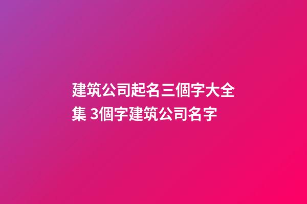 建筑公司起名三個字大全集 3個字建筑公司名字-第1張-公司起名-玄機派